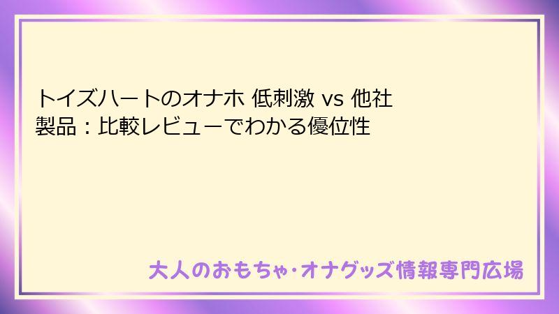 トイズハートのオナホ 低刺激 vs 他社製品：比較レビューでわかる優位性