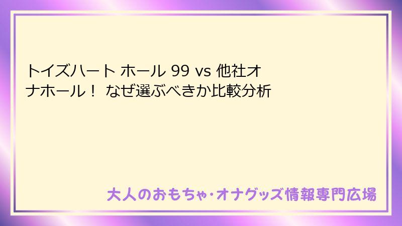 トイズハート ホール 99 vs 他社オナホール！ なぜ選ぶべきか比較分析
