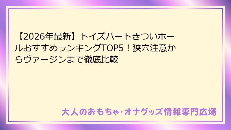 【2026年最新】トイズハートきついホールおすすめランキングTOP5！狭穴注意からヴァージンまで徹底比較