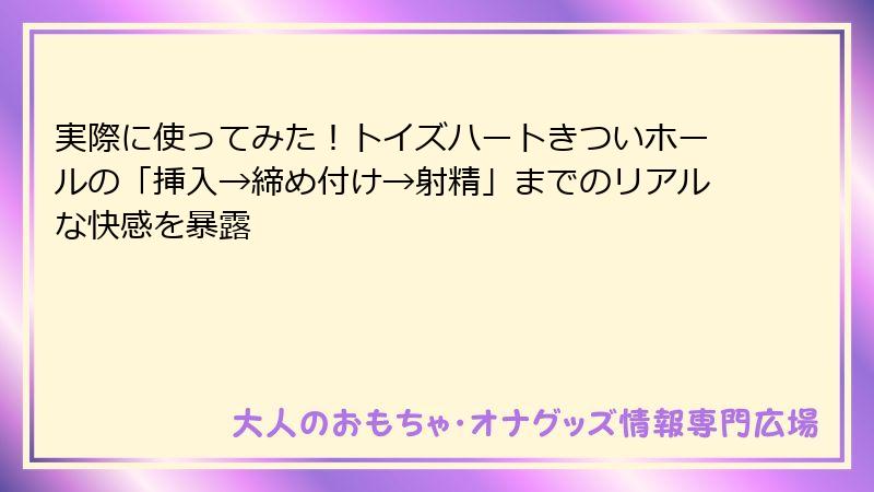 実際に使ってみた！トイズハートきついホールの「挿入→締め付け→射精」までのリアルな快感を暴露