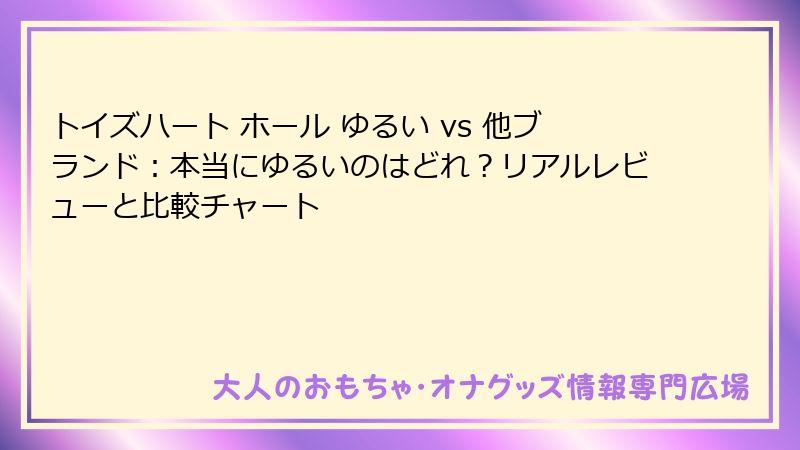 トイズハート ホール ゆるい vs 他ブランド：本当にゆるいのはどれ？リアルレビューと比較チャート