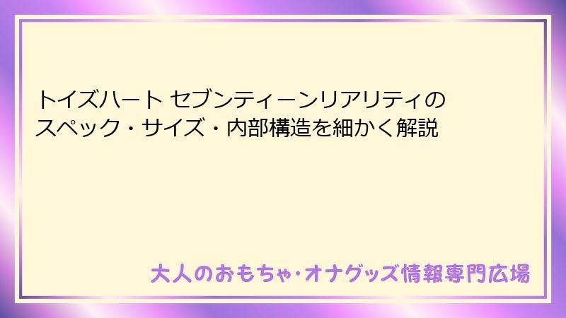 トイズハート セブンティーンリアリティのスペック・サイズ・内部構造を細かく解説