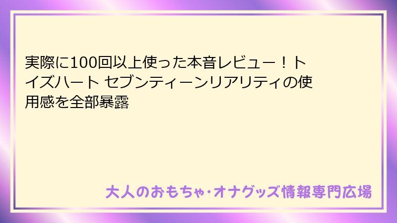 実際に100回以上使った本音レビュー！トイズハート セブンティーンリアリティの使用感を全部暴露