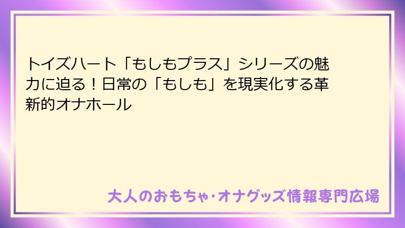 トイズハート「もしもプラス」シリーズの魅力に迫る！日常の「もしも」を現実化する革新的オナホール