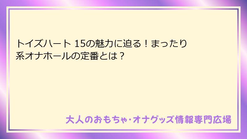 トイズハート 15の魅力に迫る！まったり系オナホールの定番とは？