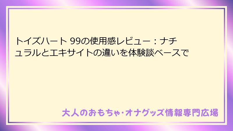トイズハート 99の使用感レビュー:ナチュラルとエキサイトの違いを体験談ベースで