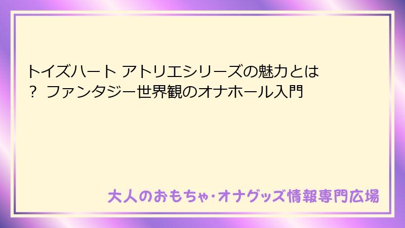 トイズハート アトリエシリーズの魅力とは？ ファンタジー世界観のオナホール入門