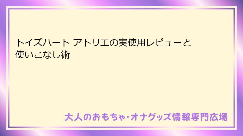 トイズハート アトリエの実使用レビューと使いこなし術