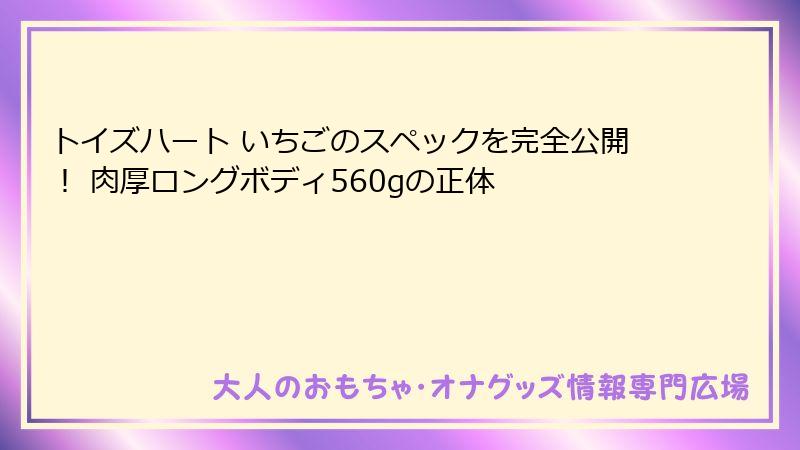 トイズハート いちごのスペックを完全公開！ 肉厚ロングボディ560gの正体