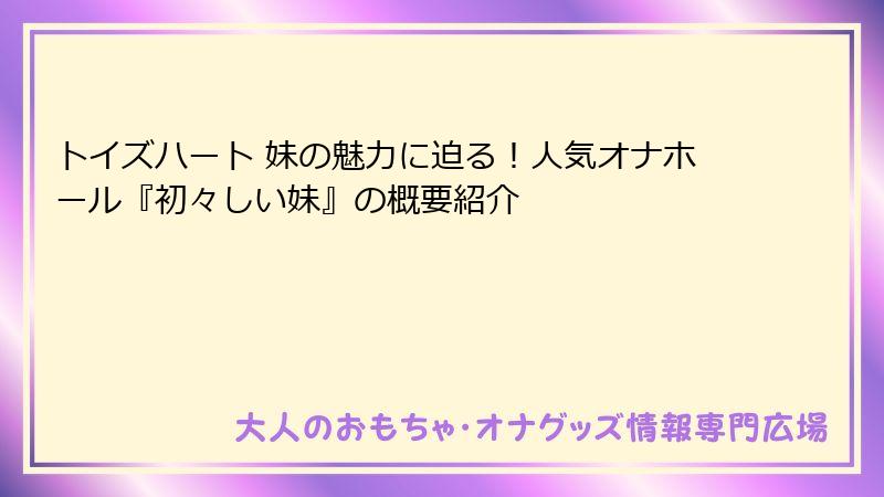 トイズハート 妹の魅力に迫る！人気オナホール『初々しい妹』の概要紹介