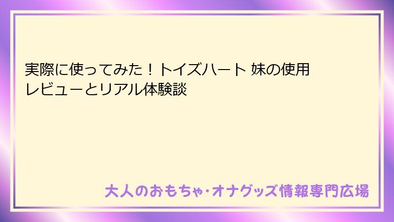 実際に使ってみた！トイズハート 妹の使用レビューとリアル体験談