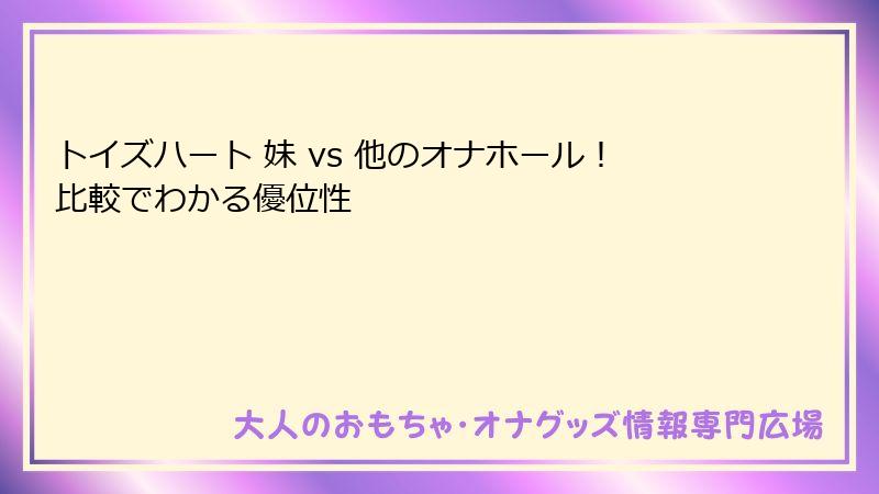 トイズハート 妹 vs 他のオナホール！比較でわかる優位性