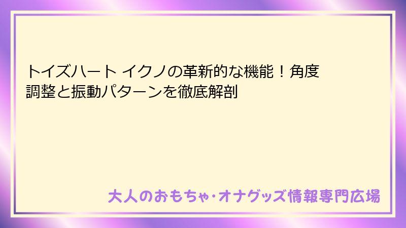トイズハート イクノの革新的な機能！角度調整と振動パターンを徹底解剖