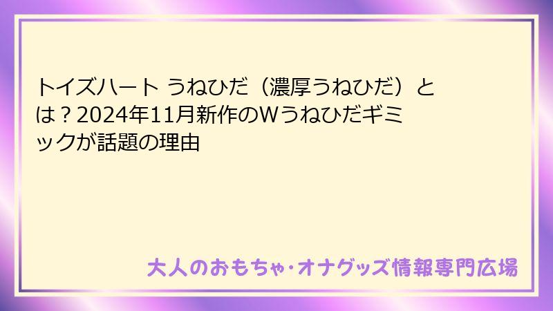 トイズハート うねひだ(濃厚うねひだ)とは?2024年11月新作のWうねひだギミックが話題の理由