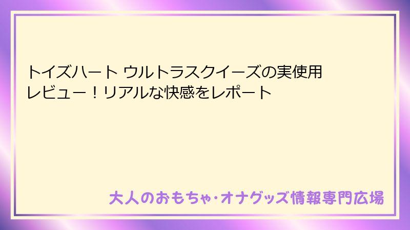 トイズハート ウルトラスクイーズの実使用レビュー!リアルな快感をレポート