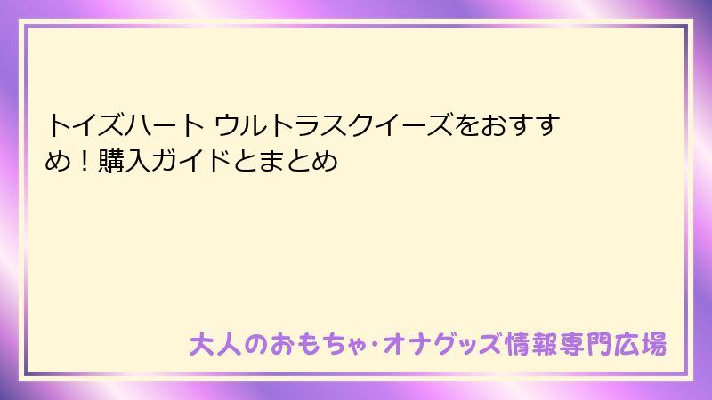 トイズハート ウルトラスクイーズをおすすめ!購入ガイドとまとめ