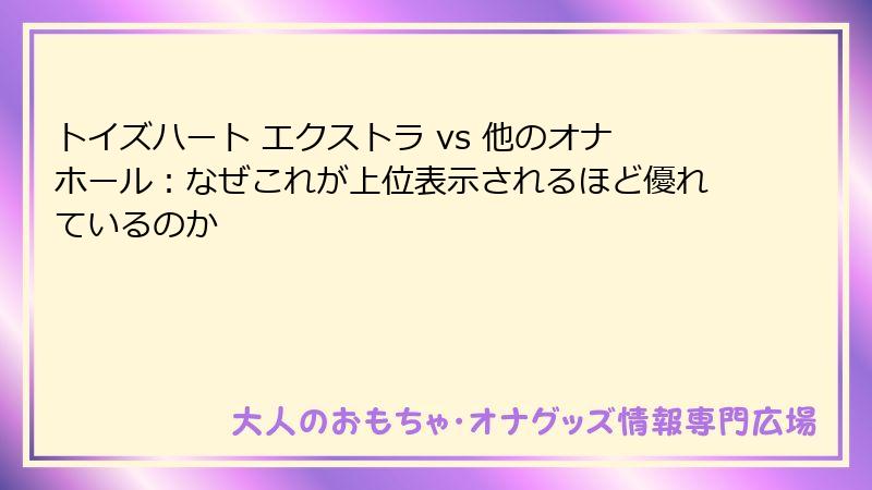 トイズハート エクストラ vs 他のオナホール:なぜこれが上位表示されるほど優れているのか