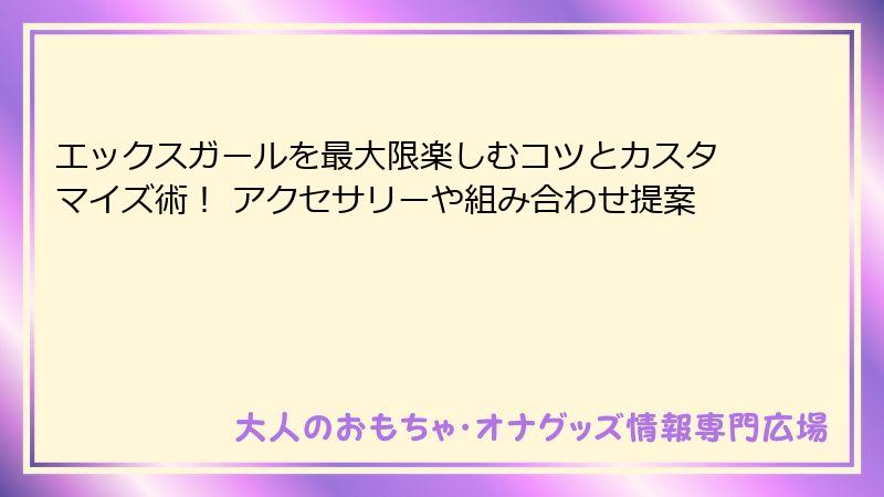 エックスガールを最大限楽しむコツとカスタマイズ術! アクセサリーや組み合わせ提案