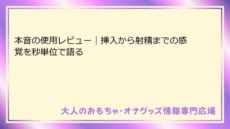 本音の使用レビュー|挿入から射精までの感覚を秒単位で語る