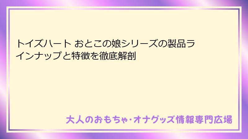 トイズハート おとこの娘シリーズの製品ラインナップと特徴を徹底解剖