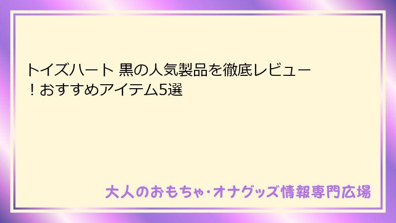 トイズハート 黒の人気製品を徹底レビュー！おすすめアイテム5選
