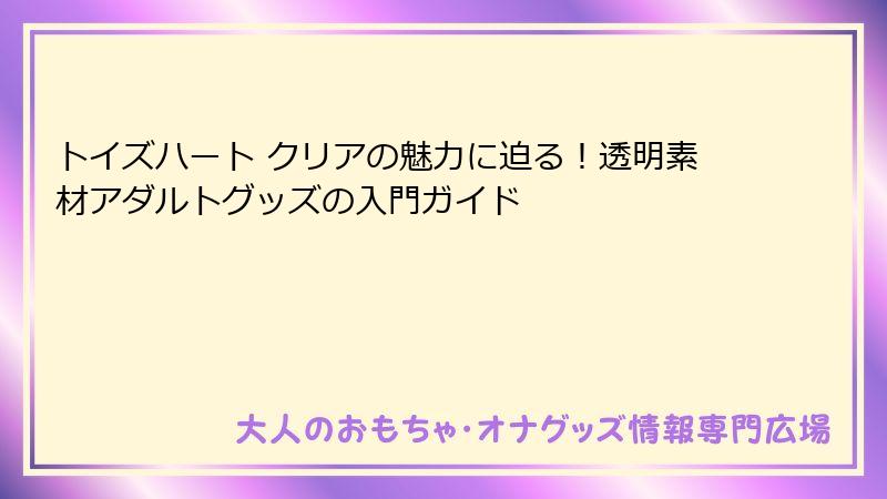 トイズハート クリアの魅力に迫る！透明素材アダルトグッズの入門ガイド