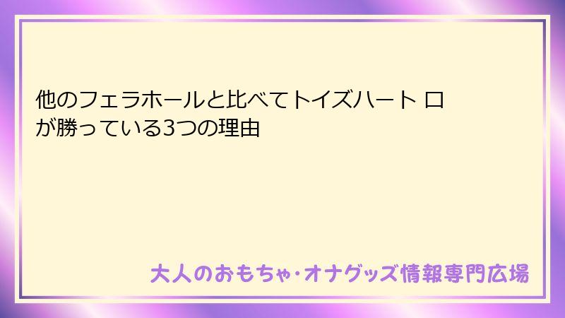 他のフェラホールと比べてトイズハート 口が勝っている3つの理由