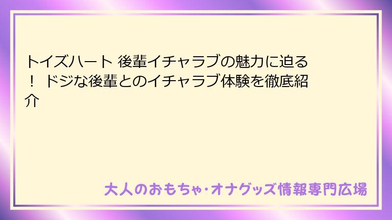 トイズハート 後輩イチャラブの魅力に迫る！ ドジな後輩とのイチャラブ体験を徹底紹介