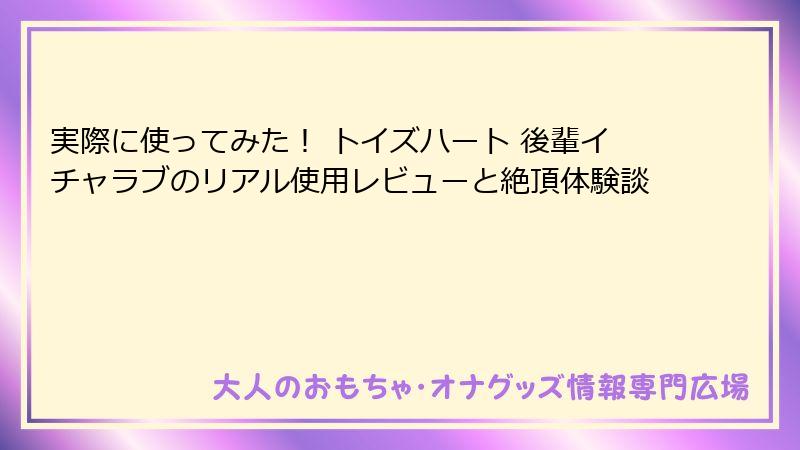 実際に使ってみた！ トイズハート 後輩イチャラブのリアル使用レビューと絶頂体験談