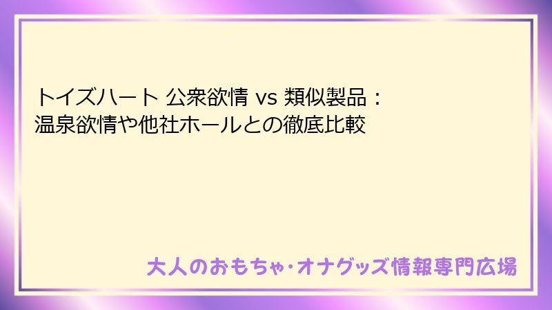 トイズハート 公衆欲情 vs 類似製品：温泉欲情や他社ホールとの徹底比較