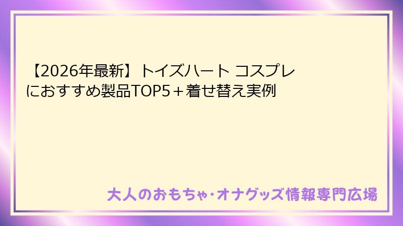 【2026年最新】トイズハート コスプレにおすすめ製品TOP5+着せ替え実例