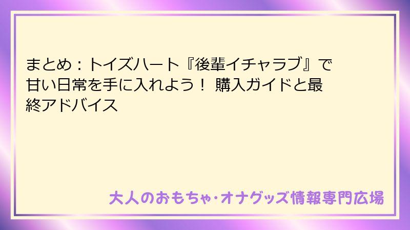 まとめ：トイズハート『後輩イチャラブ』で甘い日常を手に入れよう！ 購入ガイドと最終アドバイス