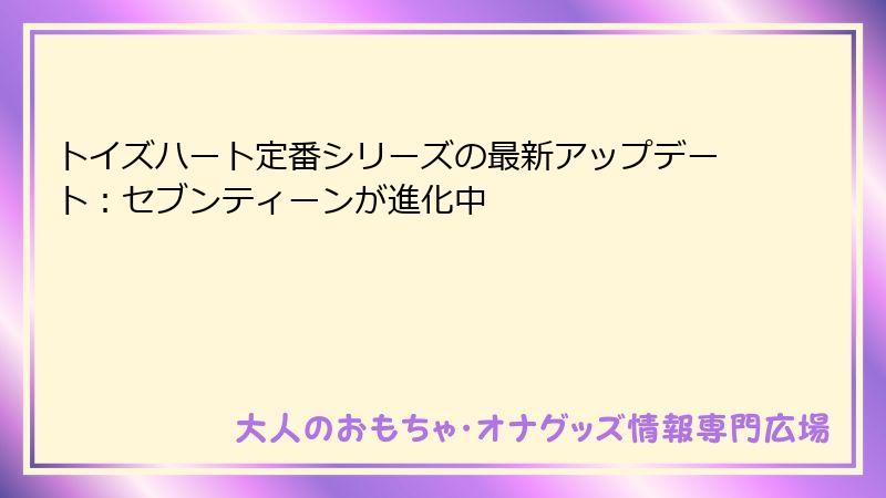 トイズハート定番シリーズの最新アップデート：セブンティーンが進化中
