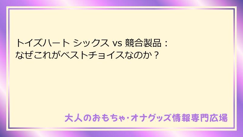 トイズハート シックス vs 競合製品：なぜこれがベストチョイスなのか？