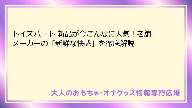 トイズハート 新品が今こんなに人気!老舗メーカーの「新鮮な快感」を徹底解説
