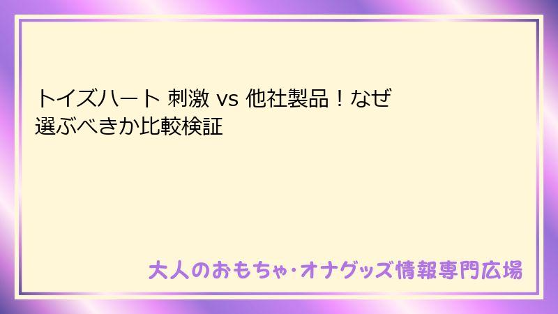 トイズハート 刺激 vs 他社製品！なぜ選ぶべきか比較検証