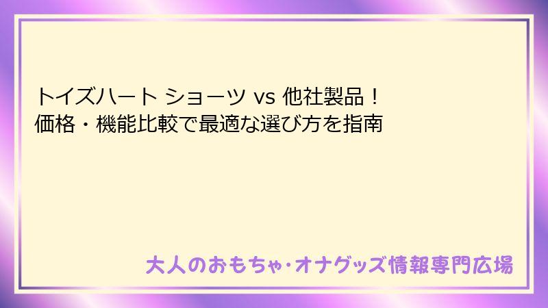 トイズハート ショーツ vs 他社製品!価格・機能比較で最適な選び方を指南