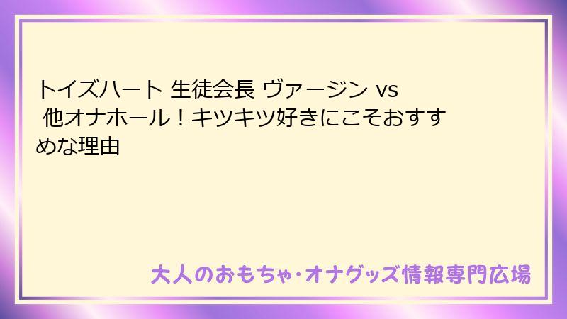 トイズハート 生徒会長 ヴァージン vs 他オナホール！キツキツ好きにこそおすすめな理由