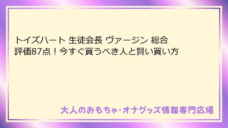 トイズハート 生徒会長 ヴァージン 総合評価87点！今すぐ買うべき人と賢い買い方