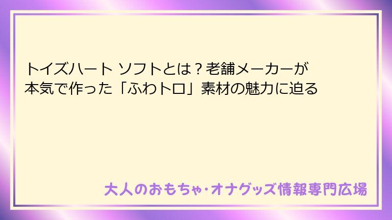 トイズハート ソフトとは？老舗メーカーが本気で作った「ふわトロ」素材の魅力に迫る