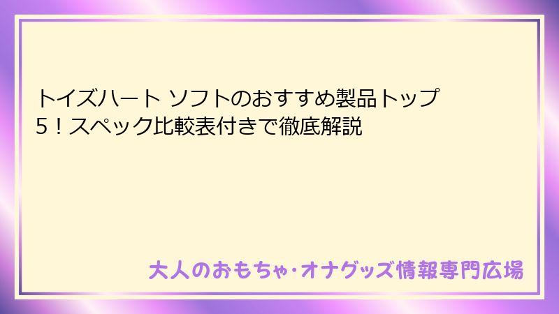 トイズハート ソフトのおすすめ製品トップ5！スペック比較表付きで徹底解説