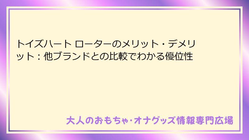 トイズハート ローターのメリット・デメリット：他ブランドとの比較でわかる優位性