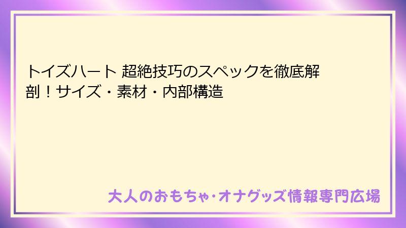 トイズハート 超絶技巧のスペックを徹底解剖！サイズ・素材・内部構造