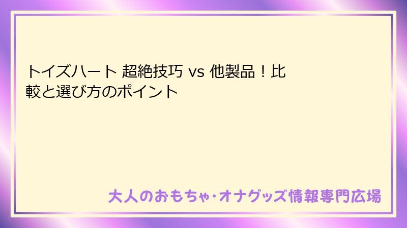 トイズハート 超絶技巧 vs 他製品！比較と選び方のポイント