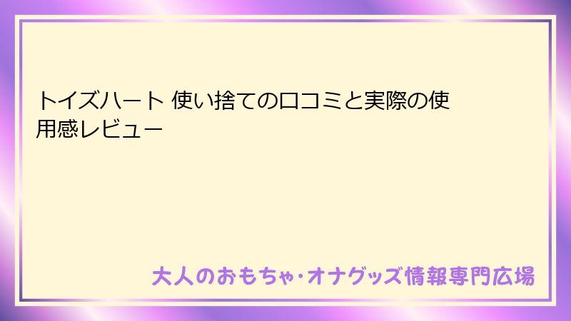 トイズハート 使い捨ての口コミと実際の使用感レビュー