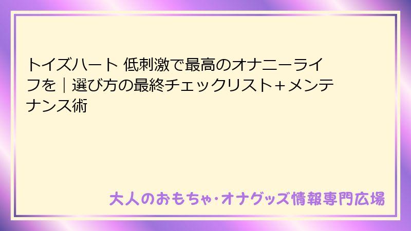 トイズハート 低刺激で最高のオナニーライフを|選び方の最終チェックリスト+メンテナンス術