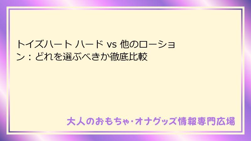 トイズハート ハード vs 他のローション：どれを選ぶべきか徹底比較