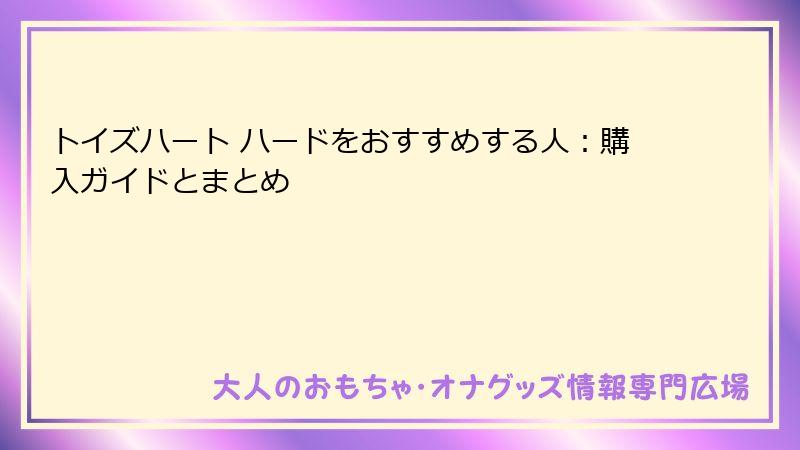 トイズハート ハードをおすすめする人：購入ガイドとまとめ