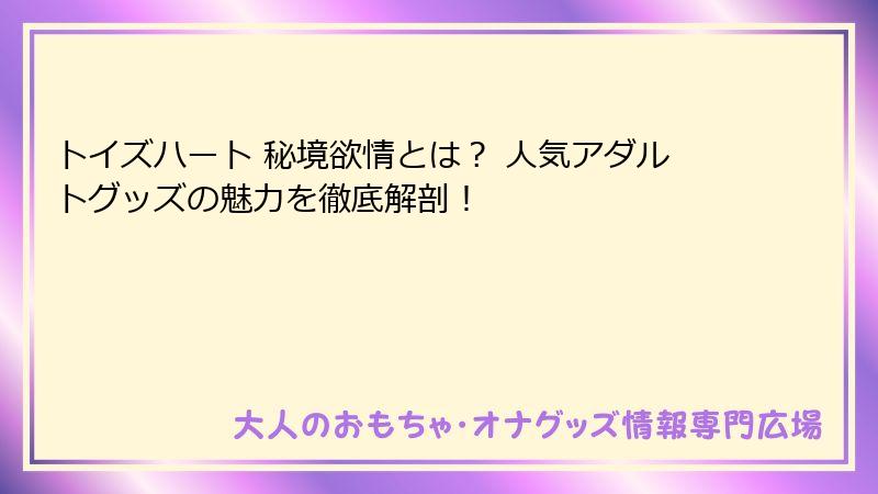 トイズハート 秘境欲情とは? 人気アダルトグッズの魅力を徹底解剖!