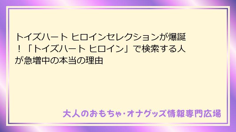 トイズハート ヒロインセレクションが爆誕！「トイズハート ヒロイン」で検索する人が急増中の本当の理由
